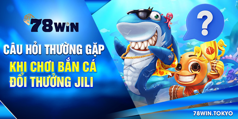 Câu hỏi thường gặp khi chơi bắn cá đổi thưởng Jili